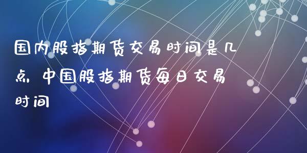 国内股指期货交易时间是几点 中国股指期货每日交易时间_https://www.gzbbqc.com_股指期货_第1张