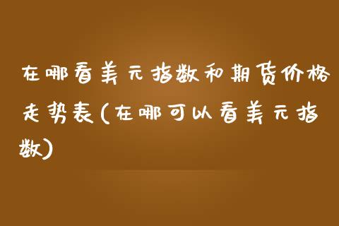 在哪看美元指数和期货价格走势表(在哪可以看美元指数)_https://www.gzbbqc.com_纳指期货_第1张
