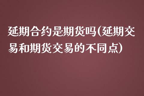 延期合约是期货吗(延期交易和期货交易的不同点)_https://www.gzbbqc.com_德指期货_第1张