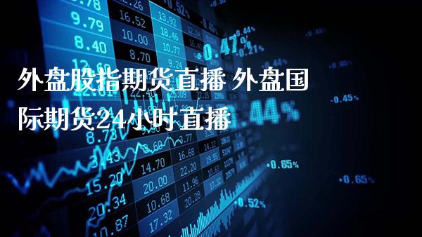外盘股指期货直播 外盘国际期货24小时直播_https://www.gnhpgy.com_纳指期货_第1张