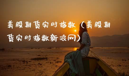 美股期货实时指数（美股期货实时指数新浪网）_https://www.gzbbqc.com_股指期货_第1张