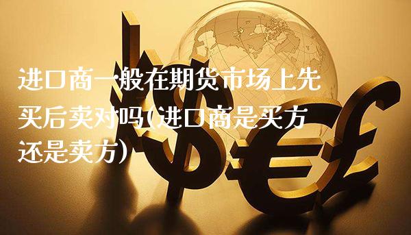 进口商一般在期货市场上先买后卖对吗(进口商是买方还是卖方)_https://www.gzbbqc.com_纳指期货_第1张