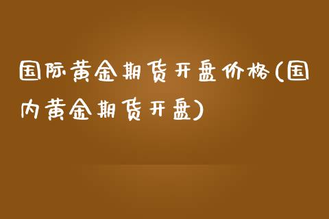 国际黄金期货开盘价格(国内黄金期货开盘)_https://www.gzbbqc.com_纳指期货_第1张