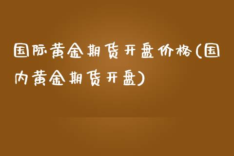 国际黄金期货开盘价格(国内黄金期货开盘)_https://www.gzbbqc.com_纳指期货_第1张