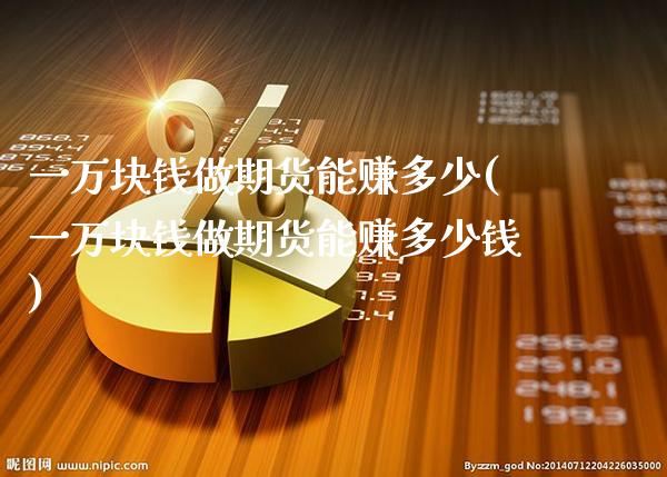 一万块钱做期货能赚多少(一万块钱做期货能赚多少钱)_https://www.gzbbqc.com_德指期货_第1张