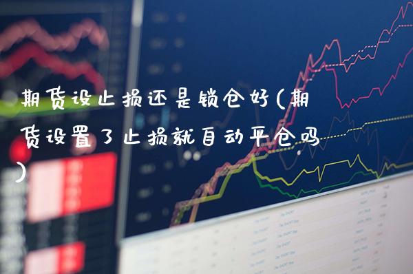 期货设止损还是锁仓好(期货设置了止损就自动平仓吗)_https://www.gzbbqc.com_道指期货_第1张