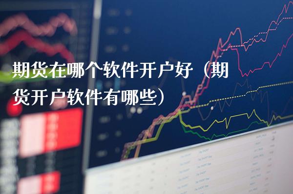 期货在哪个软件开户好（期货开户软件有哪些）_https://www.gzbbqc.com_黄金期货_第1张