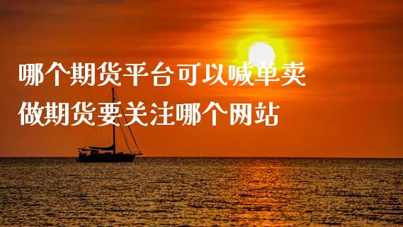 哪个期货平台可以喊单卖 做期货要关注哪个网站_https://www.gzbbqc.com_纳指期货_第1张