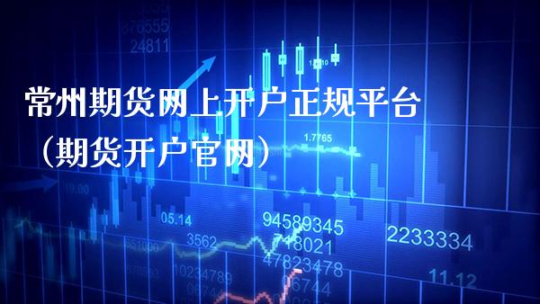 常州期货网上开户正规平台（期货开户官网）_https://www.gzbbqc.com_期货知识_第1张