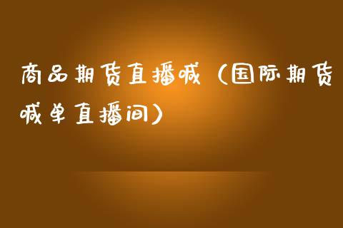 商品期货直播喊（国际期货喊单直播间）_https://www.gzbbqc.com_纳指期货_第1张