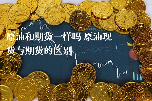 原油和期货一样吗 原油现货与期货的区别_https://www.gnhpgy.com_原油期货_第1张