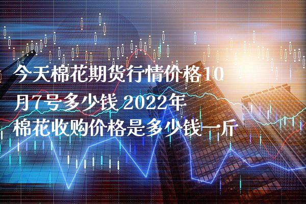 今天棉花期货行情价格10月7号多少钱 2022年棉花收购价格是多少钱一斤_https://www.gnhpgy.com_纳指期货_第1张