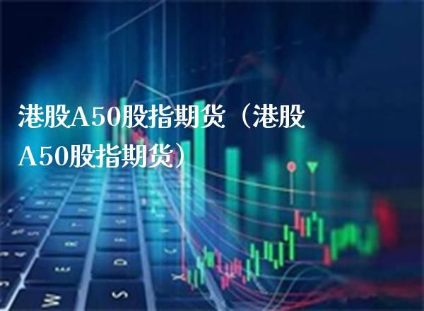 港股A50股指期货（港股A50股指期货）_https://www.gzbbqc.com_黄金期货_第1张