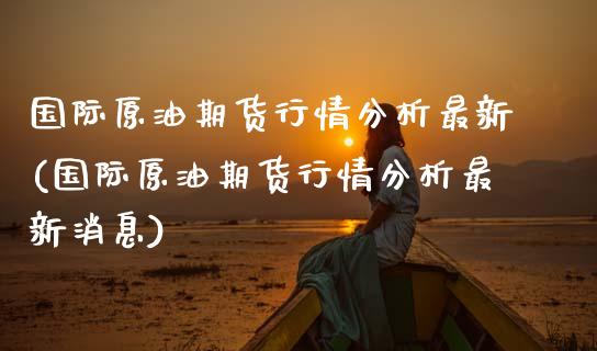 国际原油期货行情分析最新(国际原油期货行情分析最新消息)_https://www.gzbbqc.com_恒指期货_第1张