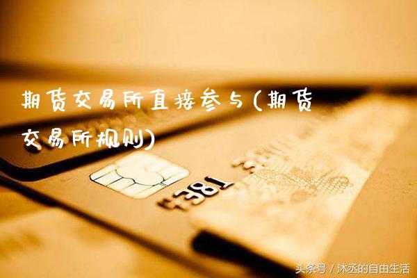 期货交易所直接参与(期货交易所规则)_https://www.gzbbqc.com_原油期货_第1张