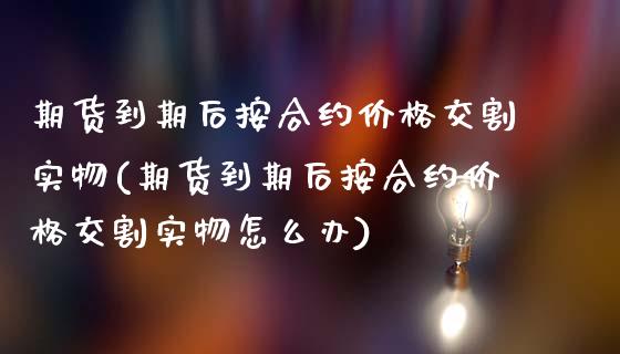 期货到期后按合约价格交割实物(期货到期后按合约价格交割实物怎么办)_https://www.gzbbqc.com_黄金期货_第1张