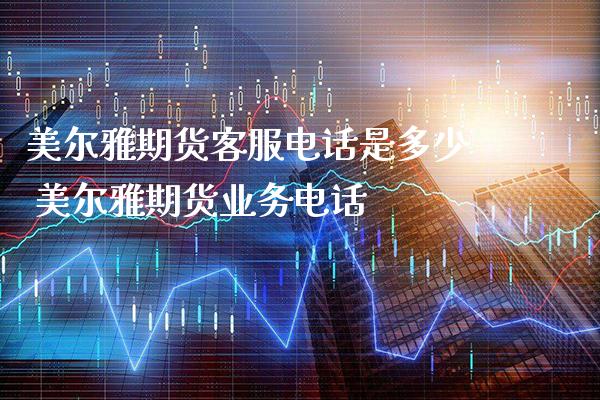 美尔雅期货客服电话是多少 美尔雅期货业务电话_https://www.gnhpgy.com_纳指期货_第1张