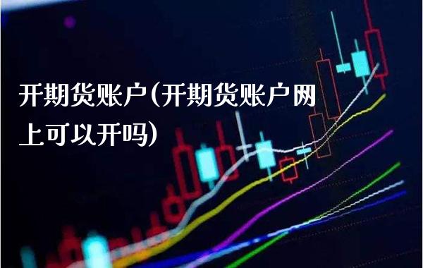 开期货账户(开期货账户网上可以开吗)_https://www.gzbbqc.com_股指期货_第1张