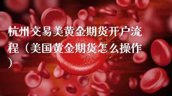 杭州交易美黄金期货开户流程（美国黄金期货怎么操作）_https://www.gzbbqc.com_德指期货_第1张