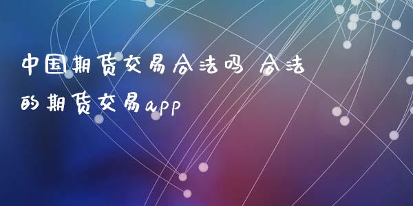 中国期货交易合法吗 合法的期货交易app_https://www.gnhpgy.com_期货知识_第1张