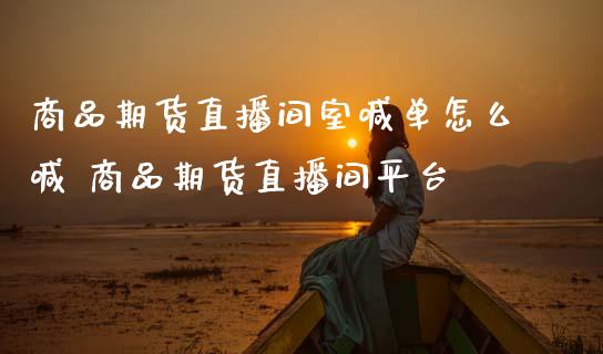 商品期货直播间室喊单怎么喊 商品期货直播间平台_https://www.gnhpgy.com_德指期货_第1张