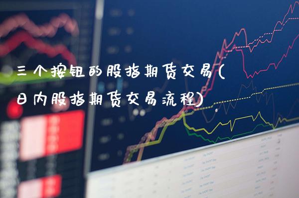三个按钮的股指期货交易(日内股指期货交易流程)_https://www.gzbbqc.com_纳指期货_第1张