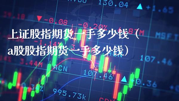上证股指期货一手多少钱（a股股指期货一手多少钱）_https://www.gzbbqc.com_德指期货_第1张