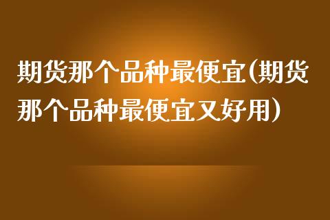 期货那个品种最便宜(期货那个品种最便宜又好用)_https://www.gzbbqc.com_道指期货_第1张