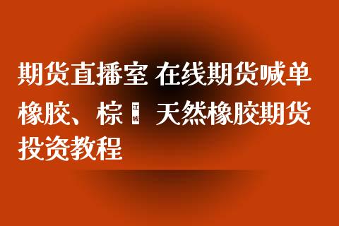 期货直播室 在线期货喊单橡胶、棕榈 天然橡胶期货投资教程_https://www.gzbbqc.com_期货知识_第1张