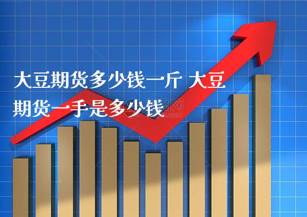 大豆期货多少钱一斤 大豆期货一手是多少钱_https://www.gnhpgy.com_期货知识_第1张