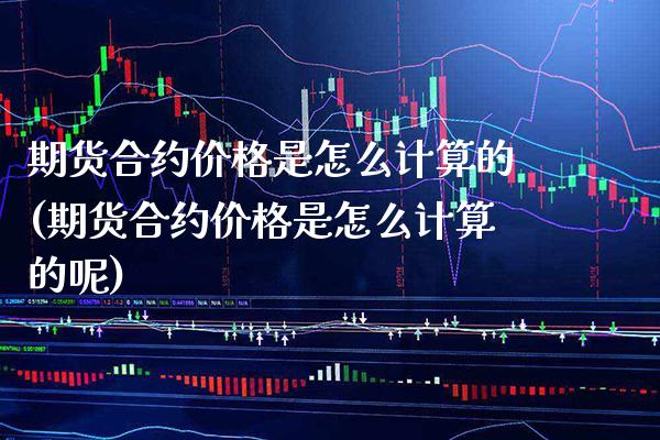 期货合约价格是怎么计算的(期货合约价格是怎么计算的呢)_https://www.gzbbqc.com_恒指期货_第1张