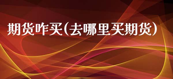 期货咋买(去哪里买期货)_https://www.gzbbqc.com_德指期货_第1张