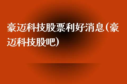 豪迈科技股票利好消息(豪迈科技股吧)_https://www.gzbbqc.com_期货知识_第1张