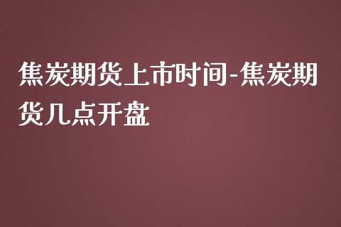 焦炭期货上市时间-焦炭期货几点开盘_https://www.gzbbqc.com_股指期货_第1张