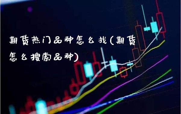 期货热门品种怎么找(期货怎么搜索品种)_https://www.gzbbqc.com_原油期货_第1张