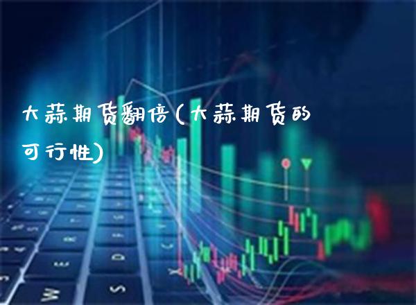 大蒜期货翻倍(大蒜期货的可行性)_https://www.gzbbqc.com_德指期货_第1张