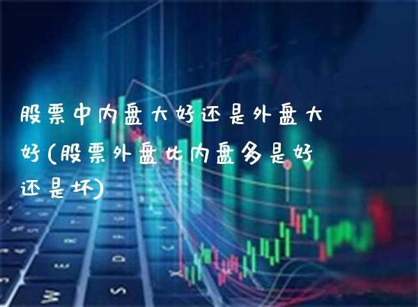 股票中内盘大好还是外盘大好(股票外盘比内盘多是好还是坏)_https://www.gzbbqc.com_股指期货_第1张
