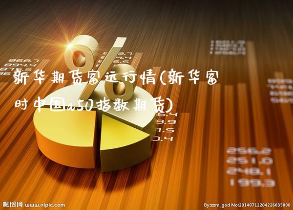 新华期货富远行情(新华富时中国a50指数期货)_https://www.gzbbqc.com_德指期货_第1张