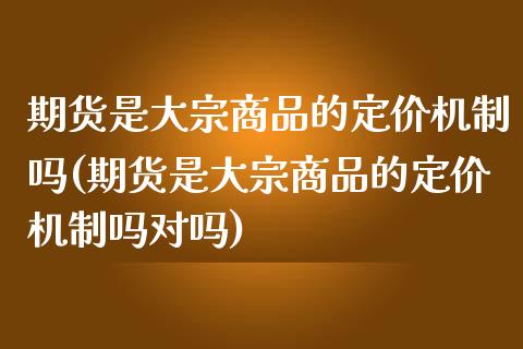 期货是大宗商品的定价机制吗(期货是大宗商品的定价机制吗对吗)_https://www.gzbbqc.com_纳指期货_第1张