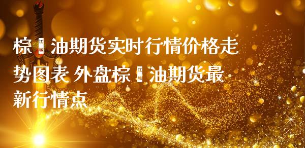 棕榈油期货实时行情价格走势图表 外盘棕榈油期货最新行情点_https://www.gnhpgy.com_德指期货_第1张