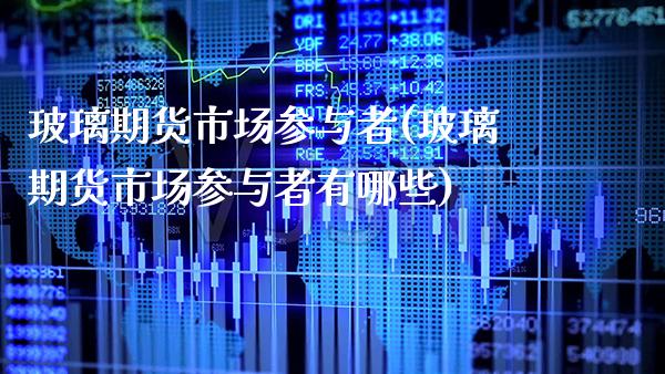 玻璃期货市场参与者(玻璃期货市场参与者有哪些)_https://www.gzbbqc.com_纳指期货_第1张