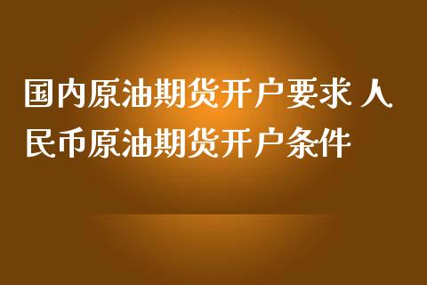 国内原油期货开户要求 人民币原油期货开户条件_https://www.gzbbqc.com_原油期货_第1张