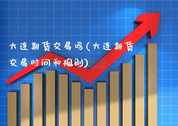 大连期货交易吗(大连期货交易时间和规则)_https://www.gzbbqc.com_德指期货_第1张