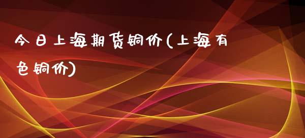 今日上海期货铜价(上海有色铜价)_https://www.gzbbqc.com_道指期货_第1张