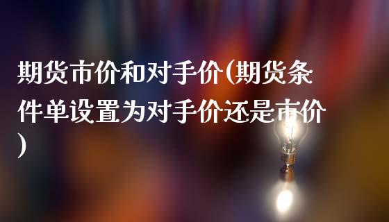 期货市价和对手价(期货条件单设置为对手价还是市价)_https://www.gzbbqc.com_股指期货_第1张
