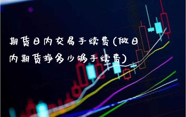期货日内交易手续费(做日内期货挣多少够手续费)_https://www.gzbbqc.com_德指期货_第1张