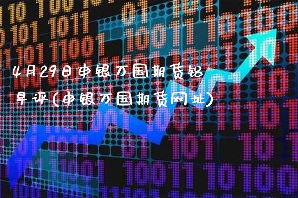4月29日申银万国期货铝早评(申银万国期货网址)_https://www.gzbbqc.com_原油期货_第1张
