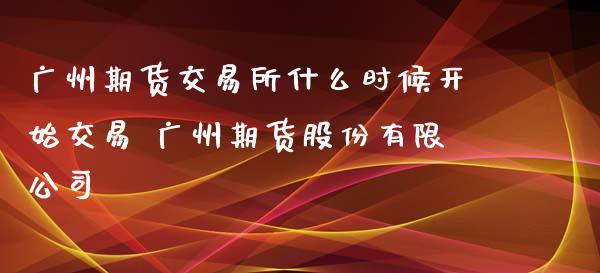 广州期货交易所什么时候开始交易 广州期货股份有限公司_https://www.gnhpgy.com_德指期货_第1张
