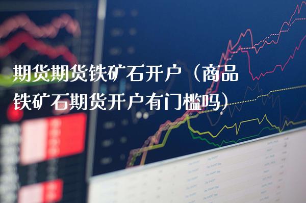 期货期货铁矿石开户（商品铁矿石期货开户有门槛吗）_https://www.gzbbqc.com_期货知识_第1张