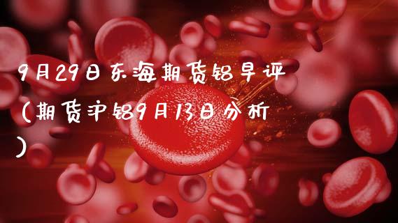 9月29日东海期货铝早评(期货沪铝9月13日分析)_https://www.gzbbqc.com_纳指期货_第1张